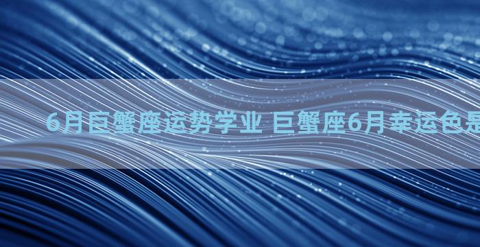 6月巨蟹座运势学业 巨蟹座6月幸运色是什么颜色